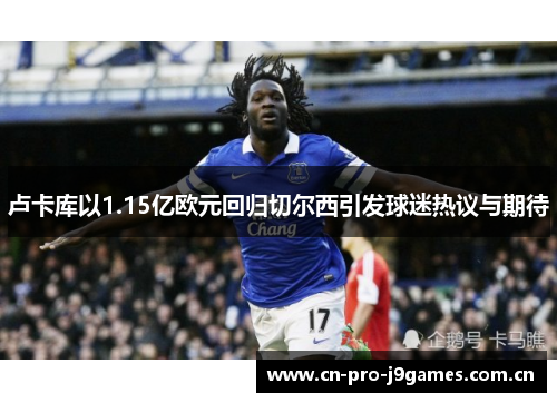 卢卡库以1.15亿欧元回归切尔西引发球迷热议与期待 卢卡库以1.15亿欧元回归切尔西引发球迷热议与期待
