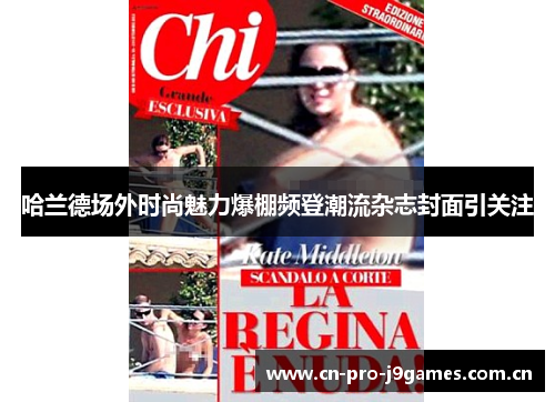 哈兰德场外时尚魅力爆棚频登潮流杂志封面引关注 哈兰德场外时尚魅力爆棚频登潮流杂志封面引关注