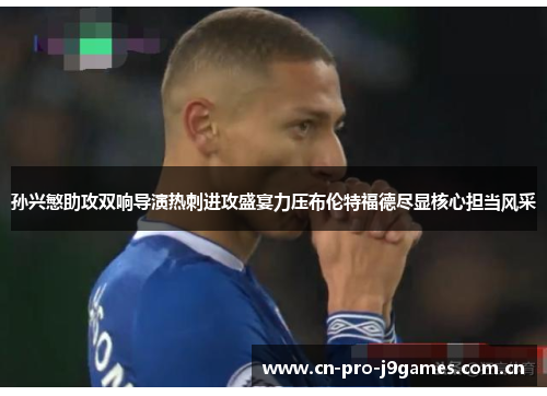 孙兴慜助攻双响导演热刺进攻盛宴力压布伦特福德尽显核心担当风采 孙兴慜助攻双响导演热刺进攻盛宴力压布伦特福德尽显核心担当风采