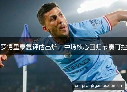 罗德里康复评估出炉，中场核心回归节奏可控