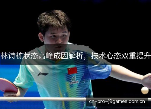 林诗栋状态高峰成因解析,技术心态双重提升 林诗栋状态高峰成因解析,技术心态双重提升