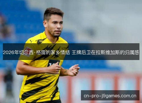 2026年切尔西·格雷的家乡情结 王牌后卫在拉斯维加斯的归属感